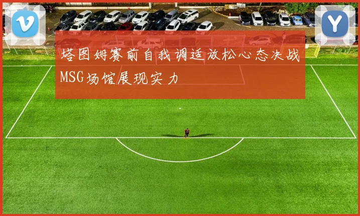 塔图姆赛前自我调适放松心态决战MSG场馆展现实力