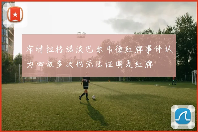 布特拉格诺谈巴尔韦德红牌事件认为回放多次也无法证明是红牌