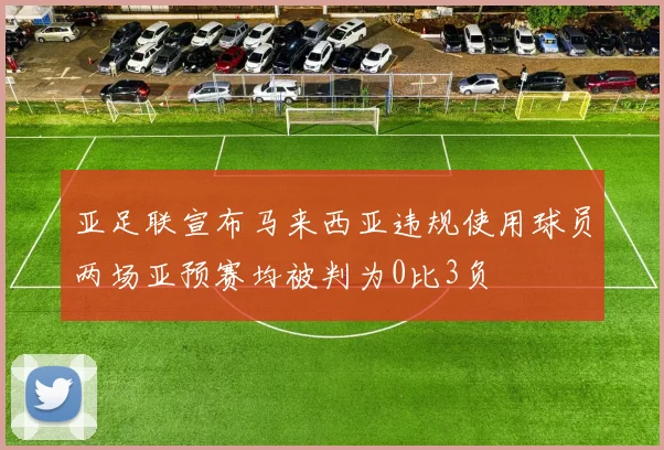 亚足联宣布马来西亚违规使用球员两场亚预赛均被判为0比3负