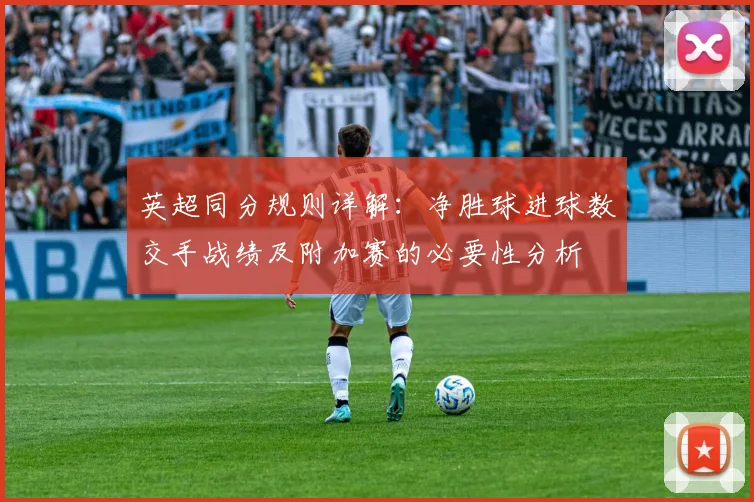 英超同分规则详解：净胜球进球数交手战绩及附加赛的必要性分析