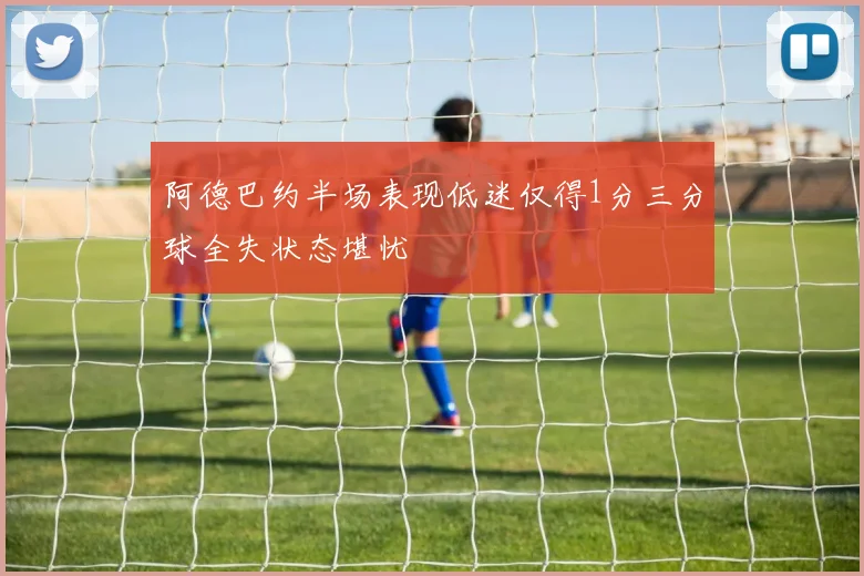 阿德巴约半场表现低迷仅得1分三分球全失状态堪忧