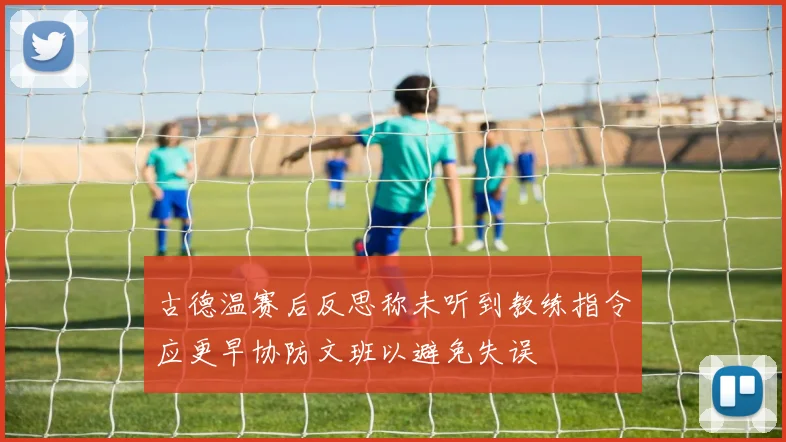 古德温赛后反思称未听到教练指令应更早协防文班以避免失误