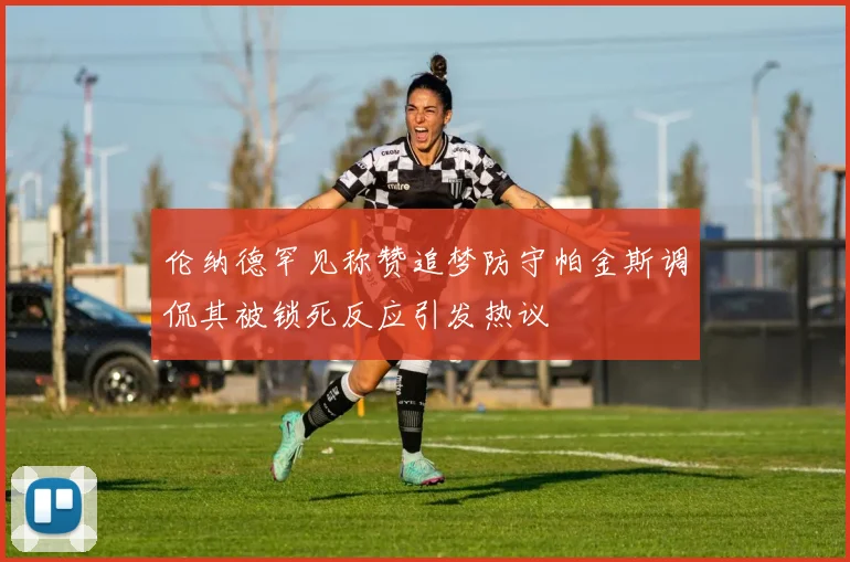 伦纳德罕见称赞追梦防守帕金斯调侃其被锁死反应引发热议
