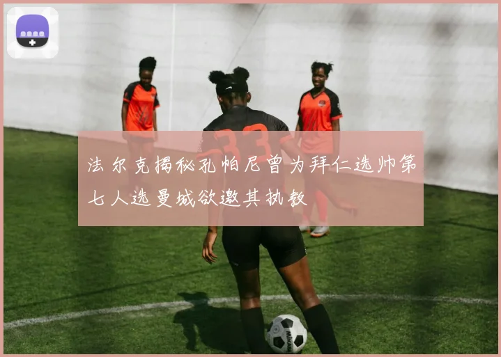 法尔克揭秘孔帕尼曾为拜仁选帅第七人选曼城欲邀其执教