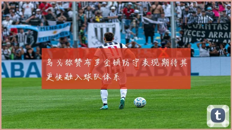 乌戈称赞布罗金顿防守表现期待其更快融入球队体系