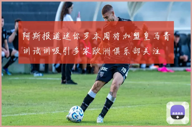 阿斯报道迷你罗本周将加盟皇马青训试训吸引多家欧洲俱乐部关注