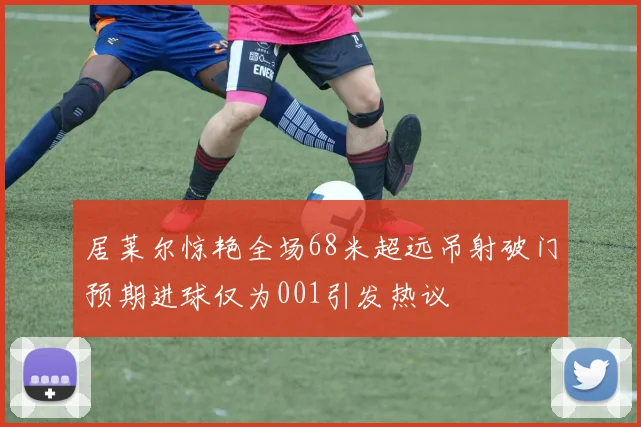 居莱尔惊艳全场68米超远吊射破门预期进球仅为001引发热议