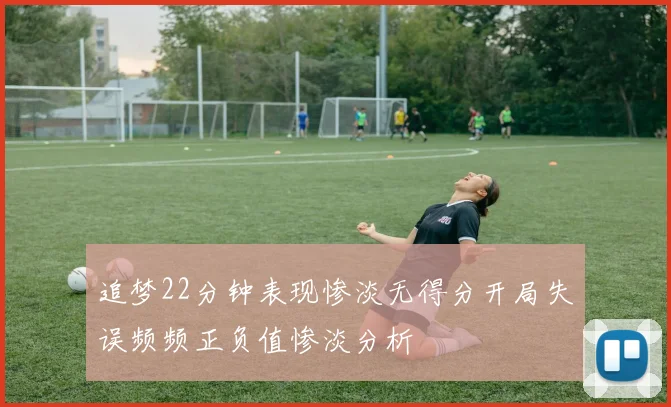追梦22分钟表现惨淡无得分开局失误频频正负值惨淡分析