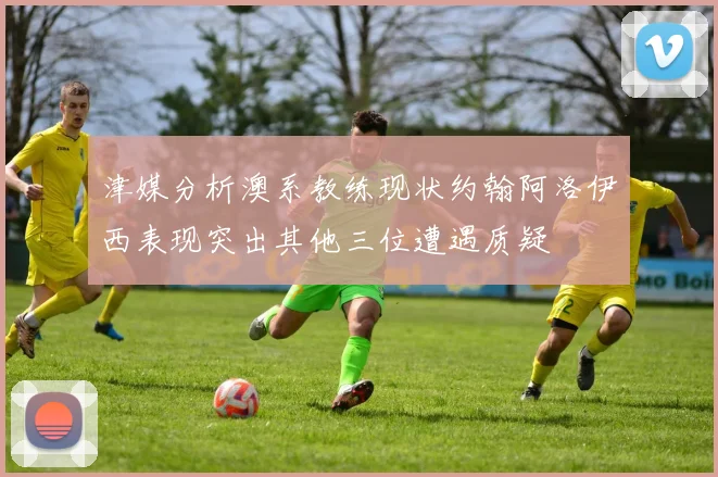 津媒分析澳系教练现状约翰阿洛伊西表现突出其他三位遭遇质疑