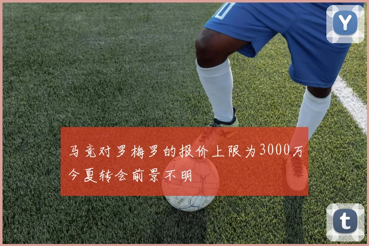 马竞对罗梅罗的报价上限为3000万今夏转会前景不明