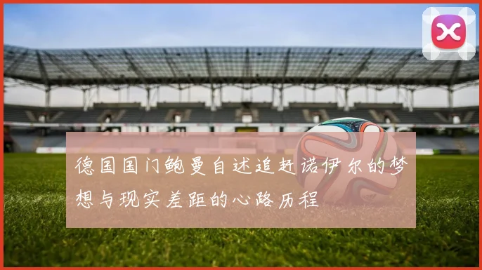 德国国门鲍曼自述追赶诺伊尔的梦想与现实差距的心路历程