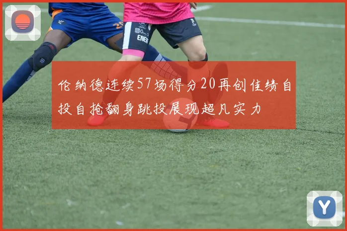 伦纳德连续57场得分20再创佳绩自投自抢翻身跳投展现超凡实力