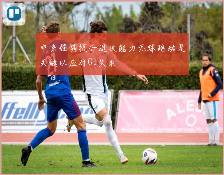 申京强调提升进攻能力无球跑动是关键以应对G1失利