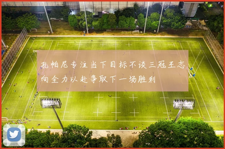 孔帕尼专注当下目标不谈三冠王志向全力以赴争取下一场胜利