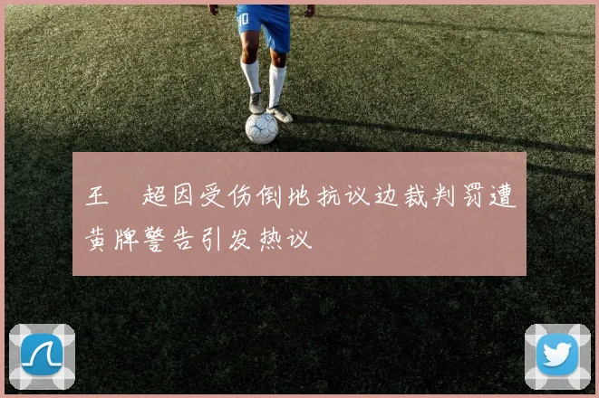 王燊超因受伤倒地抗议边裁判罚遭黄牌警告引发热议