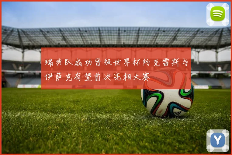 瑞典队成功晋级世界杯约克雷斯与伊萨克有望首次亮相大赛