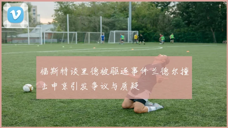 福斯特谈里德被驱逐事件兰德尔撞击申京引发争议与质疑