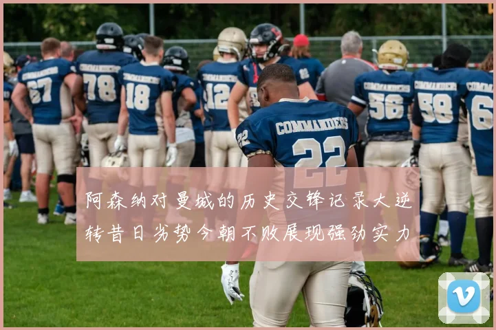 阿森纳对曼城的历史交锋记录大逆转昔日劣势今朝不败展现强劲实力