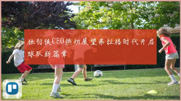 独行侠CEO热切展望弗拉格时代开启球队新篇章