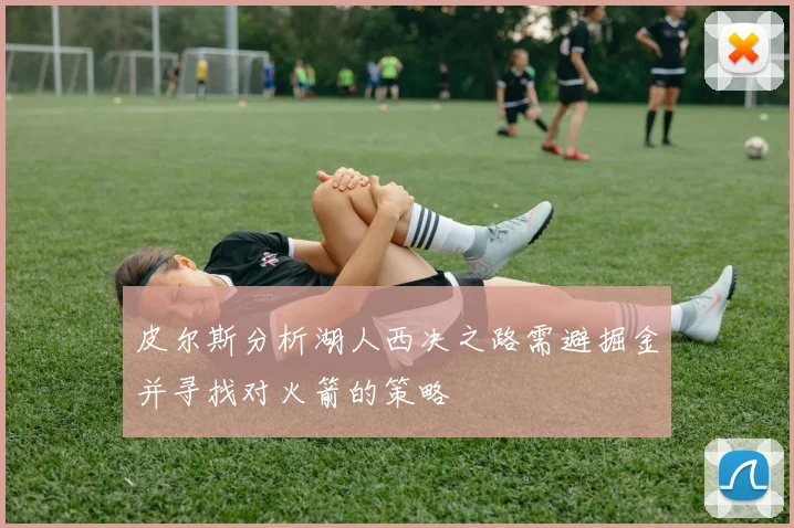 皮尔斯分析湖人西决之路需避掘金并寻找对火箭的策略