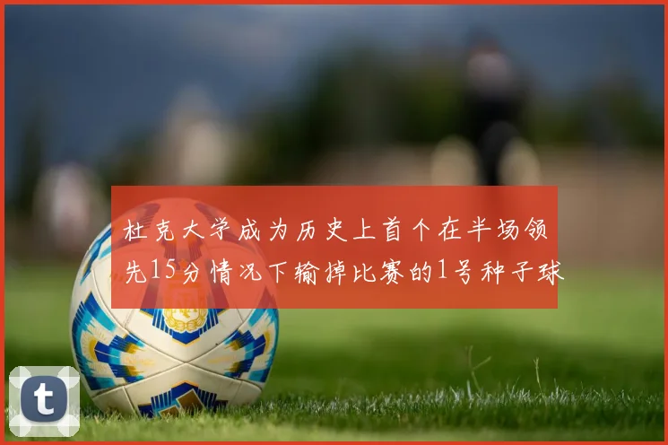 杜克大学成为历史上首个在半场领先15分情况下输掉比赛的1号种子球队