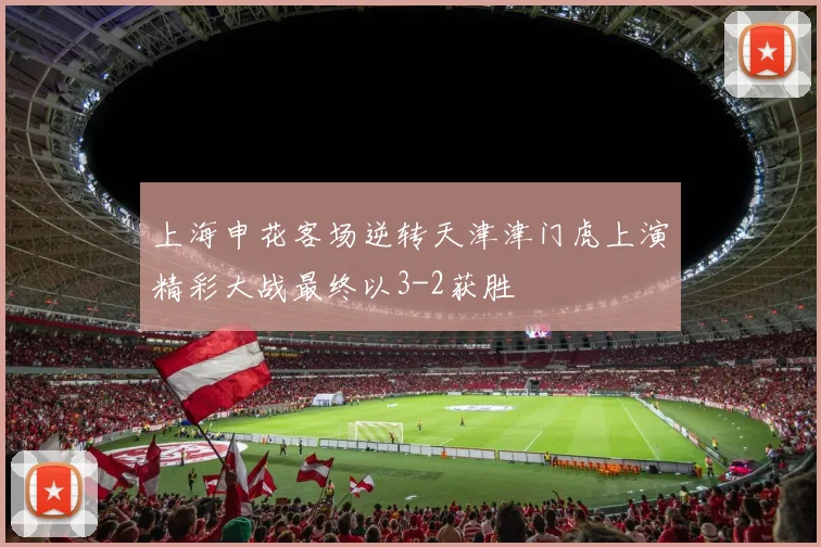 上海申花客场逆转天津津门虎上演精彩大战最终以3-2获胜