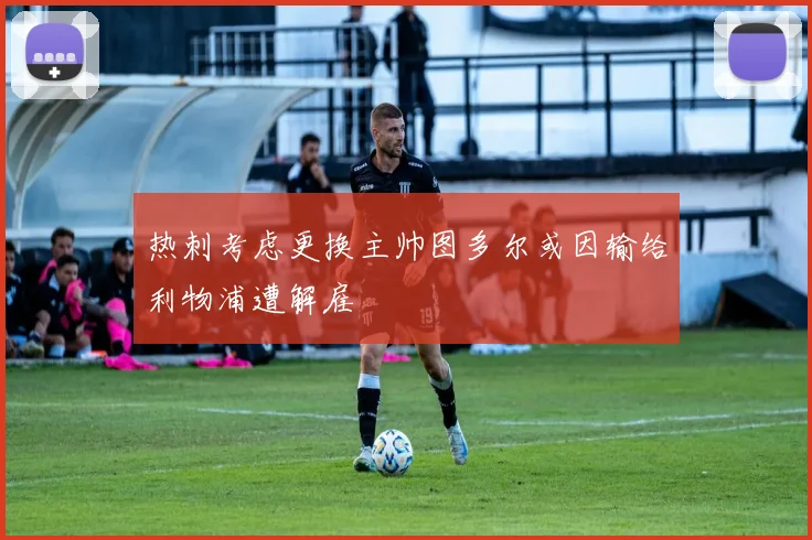 热刺考虑更换主帅图多尔或因输给利物浦遭解雇