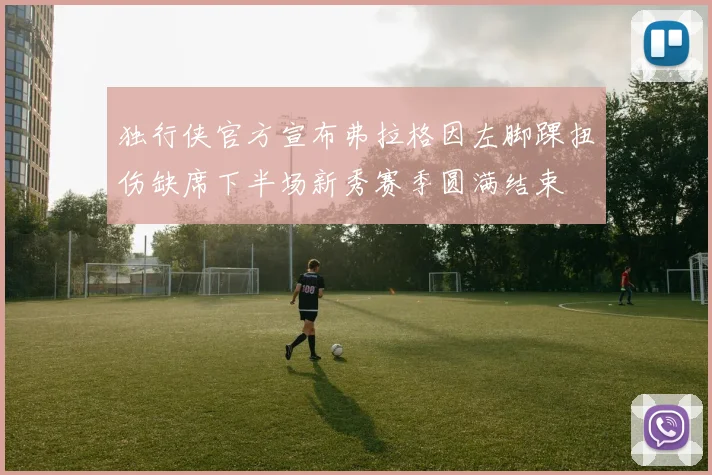 独行侠官方宣布弗拉格因左脚踝扭伤缺席下半场新秀赛季圆满结束