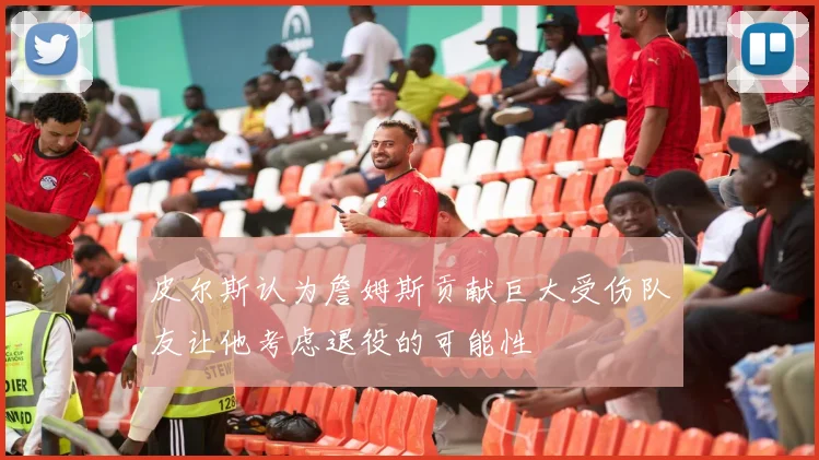 皮尔斯认为詹姆斯贡献巨大受伤队友让他考虑退役的可能性