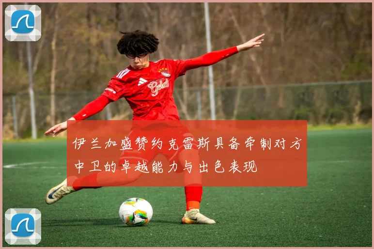 伊兰加盛赞约克雷斯具备牵制对方中卫的卓越能力与出色表现